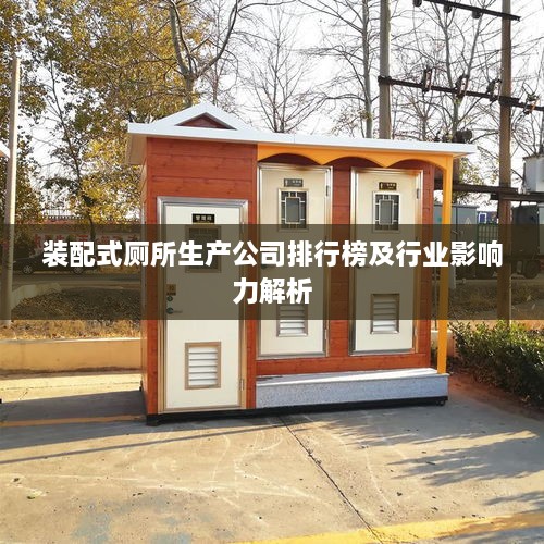 裝配式廁所生產(chǎn)公司排行榜及行業(yè)影響力解析