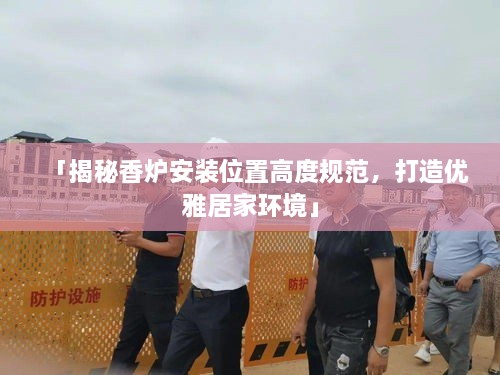 「揭秘香爐安裝位置高度規(guī)范，打造優(yōu)雅居家環(huán)境」