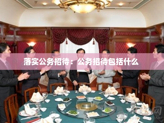 落實(shí)公務(wù)招待：公務(wù)招待包括什么 