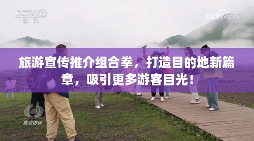 旅游宣傳推介組合拳，打造目的地新篇章，吸引更多游客目光！