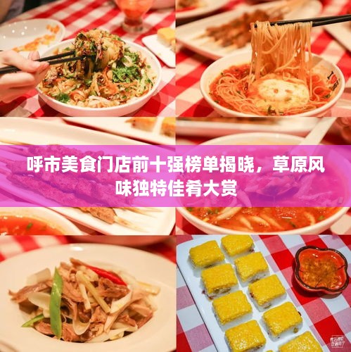 呼市美食門店前十強榜單揭曉，草原風(fēng)味獨特佳肴大賞