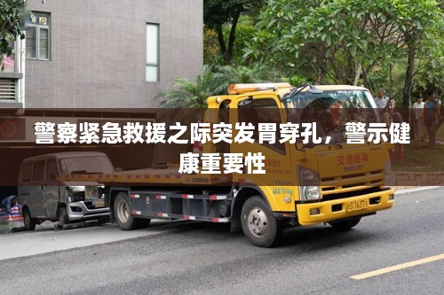 警察緊急救援之際突發(fā)胃穿孔，警示健康重要性