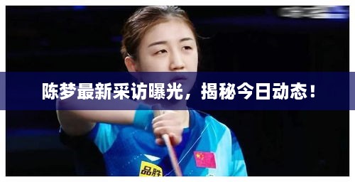 陳夢(mèng)最新采訪曝光，揭秘今日動(dòng)態(tài)！