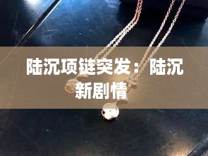 陸沉項鏈突發(fā)：陸沉新劇情 