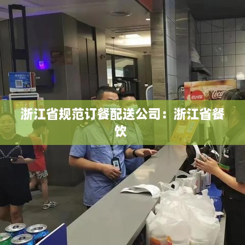 浙江省規(guī)范訂餐配送公司：浙江省餐飲 