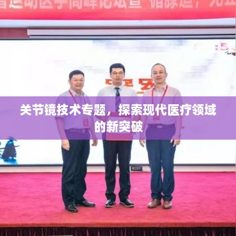 關(guān)節(jié)鏡技術(shù)專(zhuān)題，探索現(xiàn)代醫(yī)療領(lǐng)域的新突破