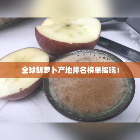 全球胡蘿卜產(chǎn)地排名榜單揭曉！