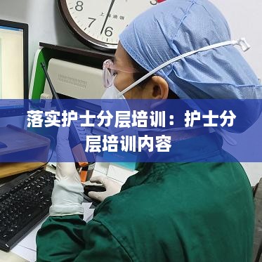 落實護(hù)士分層培訓(xùn)：護(hù)士分層培訓(xùn)內(nèi)容 