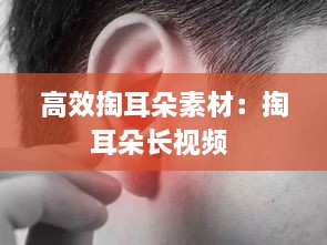 高效掏耳朵素材：掏耳朵長視頻 