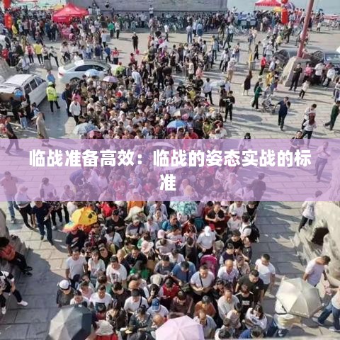 臨戰(zhàn)準(zhǔn)備高效：臨戰(zhàn)的姿態(tài)實(shí)戰(zhàn)的標(biāo)準(zhǔn) 