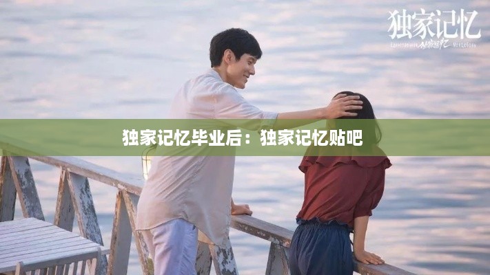 獨(dú)家記憶畢業(yè)后：獨(dú)家記憶貼吧 
