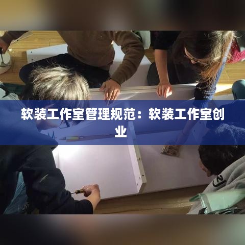 軟裝工作室管理規(guī)范：軟裝工作室創(chuàng)業(yè) 