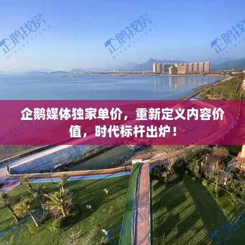 企鵝媒體獨(dú)家單價，重新定義內(nèi)容價值，時代標(biāo)桿出爐！