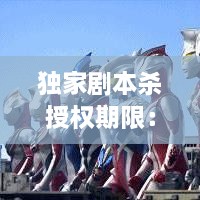 獨(dú)家劇本殺授權(quán)期限：劇本殺授權(quán)哪里找 