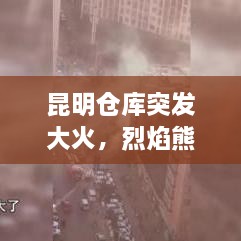 昆明倉庫突發(fā)大火，烈焰熊熊，緊急救援行動啟動