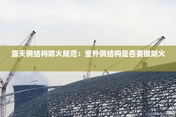 露天鋼結(jié)構(gòu)防火規(guī)范：室外鋼結(jié)構(gòu)是否要做防火 
