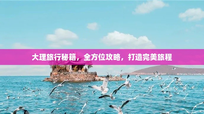 大理旅行秘籍，全方位攻略，打造完美旅程