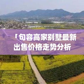 「句容高家別墅最新出售價(jià)格走勢(shì)分析」