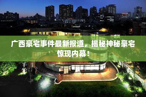 廣西豪宅事件最新報道，揭秘神秘豪宅驚現(xiàn)內(nèi)幕！