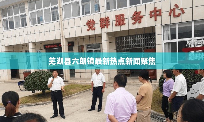 蕪湖縣六朗鎮(zhèn)最新熱點新聞聚焦