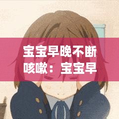 寶寶早晚不斷咳嗽：寶寶早晚咳嗽幾聲,無其他癥狀 