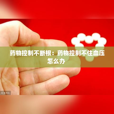 藥物控制不斷根：藥物控制不住血壓怎么辦 