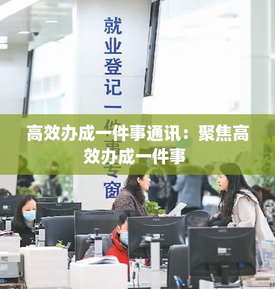 高效辦成一件事通訊：聚焦高效辦成一件事 