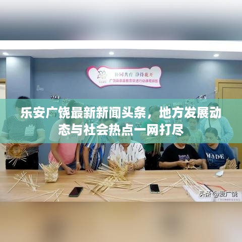 樂(lè)安廣饒最新新聞?lì)^條，地方發(fā)展動(dòng)態(tài)與社會(huì)熱點(diǎn)一網(wǎng)打盡