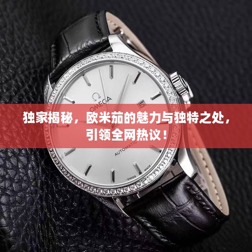 獨家揭秘，歐米茄的魅力與獨特之處，引領(lǐng)全網(wǎng)熱議！
