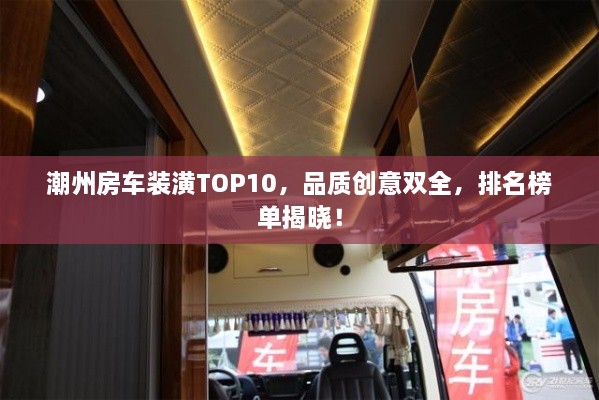 潮州房車裝潢TOP10，品質(zhì)創(chuàng)意雙全，排名榜單揭曉！