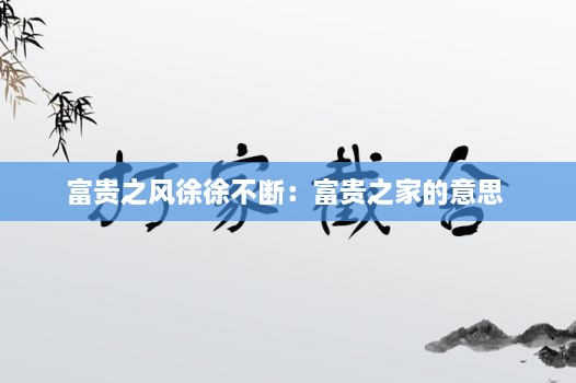 富貴之風(fēng)徐徐不斷：富貴之家的意思 