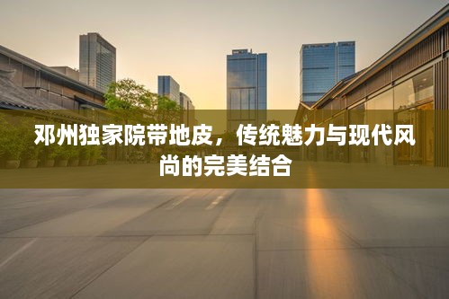 鄧州獨(dú)家院帶地皮，傳統(tǒng)魅力與現(xiàn)代風(fēng)尚的完美結(jié)合