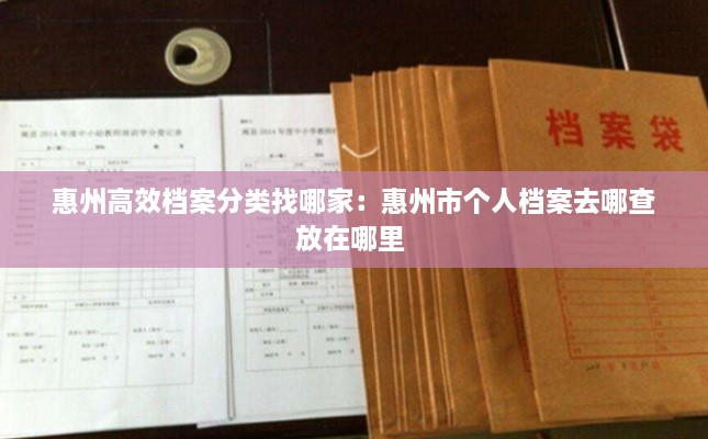惠州高效檔案分類找哪家：惠州市個(gè)人檔案去哪查放在哪里 