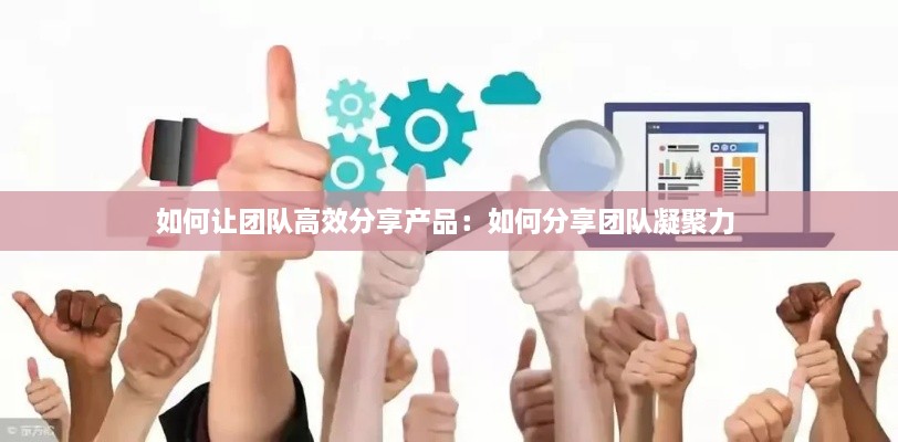 如何讓團(tuán)隊(duì)高效分享產(chǎn)品：如何分享團(tuán)隊(duì)凝聚力 