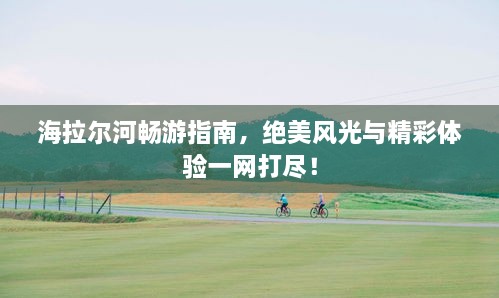 海拉爾河暢游指南，絕美風光與精彩體驗一網(wǎng)打盡！