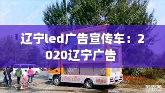 遼寧led廣告宣傳車(chē)：2020遼寧廣告 