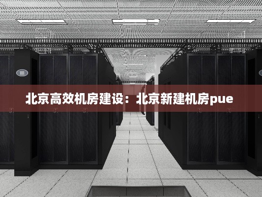 北京高效機(jī)房建設(shè)：北京新建機(jī)房pue 