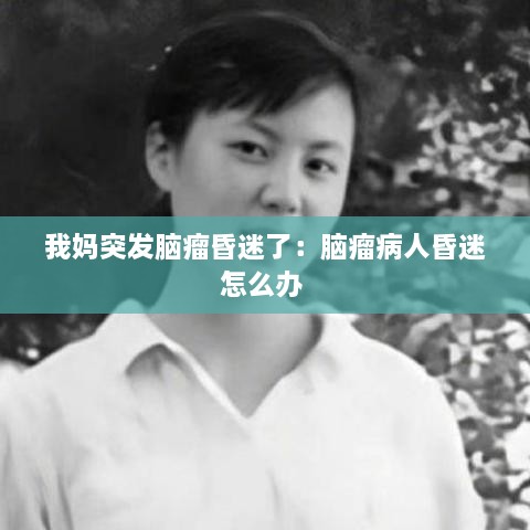 我媽突發(fā)腦瘤昏迷了：腦瘤病人昏迷怎么辦 