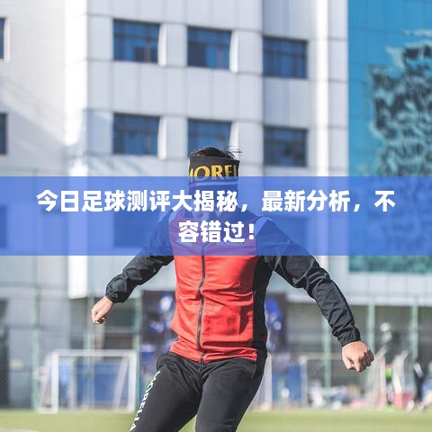 今日足球測評大揭秘，最新分析，不容錯過！