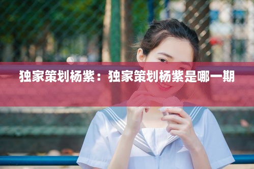 獨(dú)家策劃楊紫：獨(dú)家策劃楊紫是哪一期 