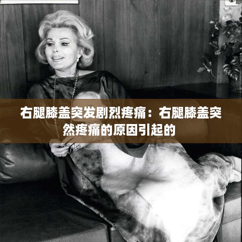 右腿膝蓋突發(fā)劇烈疼痛：右腿膝蓋突然疼痛的原因引起的 