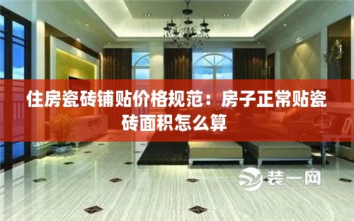 住房瓷磚鋪貼價格規(guī)范：房子正常貼瓷磚面積怎么算 