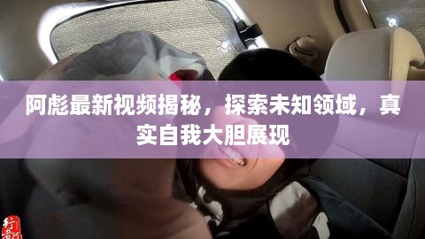 阿彪最新視頻揭秘，探索未知領域，真實自我大膽展現(xiàn)