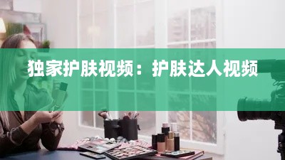 獨家護膚視頻：護膚達人視頻 