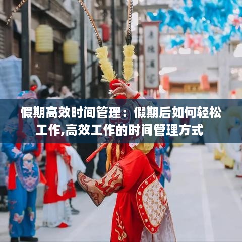 假期高效時(shí)間管理：假期后如何輕松工作,高效工作的時(shí)間管理方式 
