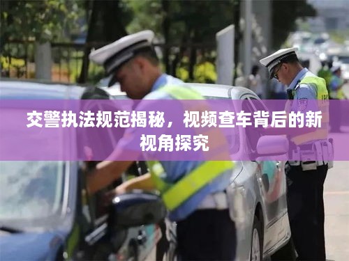 交警執(zhí)法規(guī)范揭秘，視頻查車背后的新視角探究