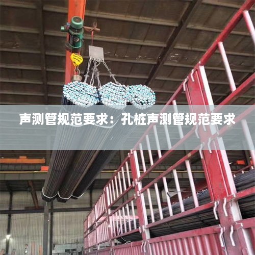 聲測管規(guī)范要求：孔樁聲測管規(guī)范要求 