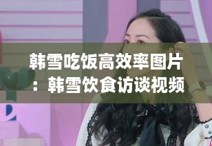 韓雪吃飯高效率圖片：韓雪飲食訪談視頻 