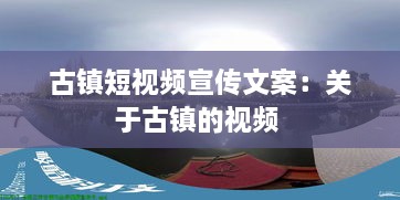 古鎮(zhèn)短視頻宣傳文案：關(guān)于古鎮(zhèn)的視頻 