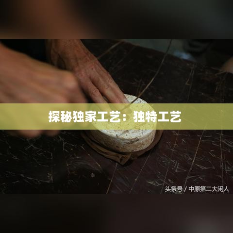 探秘獨(dú)家工藝：獨(dú)特工藝 
